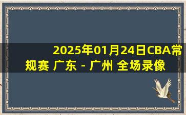 2025年01月24日CBA常规赛 广东 - 广州 全场录像